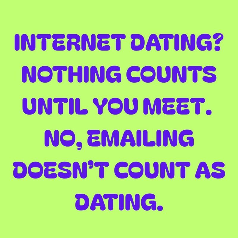 INTERNET DATING? NOTHING COUNTS UNTIL YOU MEET. NO, EMAILING DOESN’T COUNT AS DATING.