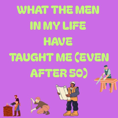 WHAT THE MEN IN MY LIFE HAVE TAUGHT ME (EVEN AFTER 50)